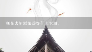 现在去新疆旅游穿什么衣服？