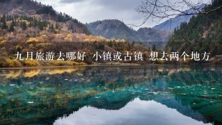 9月旅游去哪好 小镇或古镇 想去两个地方 1个地方呆5到7天