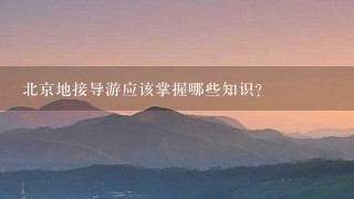 北京地接导游应该掌握哪些知识？