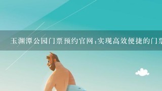 玉渊潭公园门票预约官网;实现高效便捷的门票预约方式