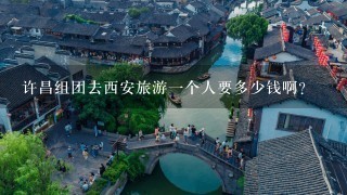 许昌组团去西安旅游1个人要多少钱啊?