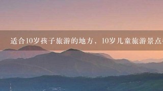 适合10岁孩子旅游的地方，10岁儿童旅游景点推荐