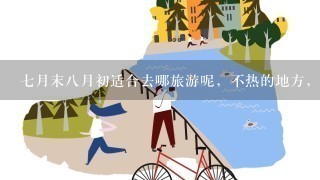 7月末8月初适合去哪旅游呢，不热的地方，1个礼拜的时间