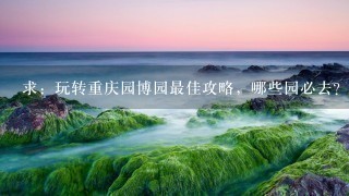 求：玩转重庆园博园最佳攻略，哪些园必去？