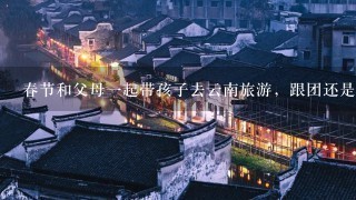 春节和父母1起带孩子去云南旅游，跟团还是不跟团好？哪条线路好？去西双版纳。谢谢