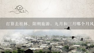 打算去桂林、阳朔旅游，9月和3月哪个月风景好点？