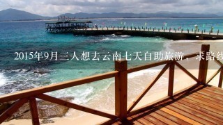 2015年9月3人想去云南7天自助旅游，求路线！！！！