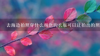 去海边拍照穿什么颜色的衣服可以让拍出的照片更好看？