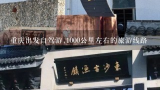 重庆出发自驾游,1000公里左右的旅游线路