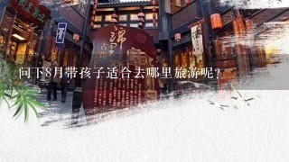 问下8月带孩子适合去哪里旅游呢？