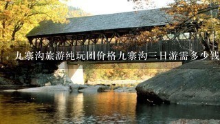 9寨沟旅游纯玩团价格9寨沟3日游需多少钱？