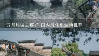 5月旅游去哪好 国内最佳出游地推荐