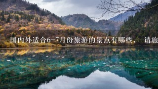 国内外适合6-7月份旅游的景点有哪些， 请旅游爱好者开怀畅谈1下。