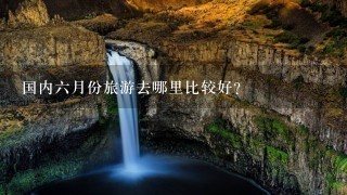 国内6月份旅游去哪里比较好？