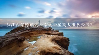 从江西景德镇去云南玩1星期大概多少钱？