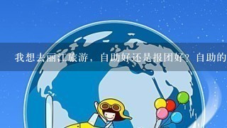 我想去丽江旅游，自助好还是报团好？自助的话1星期得多少费用，路线是什么。