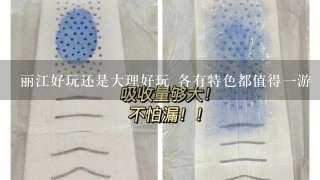 丽江好玩还是大理好玩 各有特色都值得1游