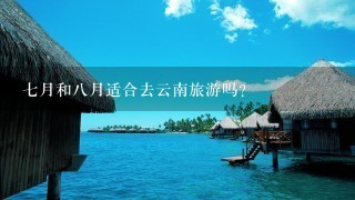 7月和8月适合去云南旅游吗？