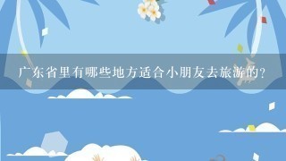 广东省里有哪些地方适合小朋友去旅游的？