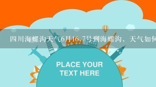 4川海螺沟天气6月16,7号到海螺沟，天气如何？穿什么衣服合适？