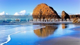 <br/>1、2020年三月在湖南省内有哪些景点值得一游？