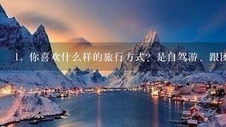 1. 你喜欢什么样的旅行方式？是自驾游、跟团还是自由行？为什么选择这种形式？