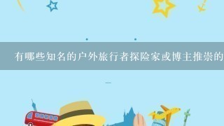 有哪些知名的户外旅行者探险家或博主推崇的一些品牌吗？