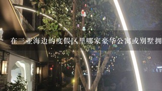 在三亚海边的度假区里哪家豪华公寓或别墅拥有最海景和私人沙滩