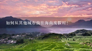 如何从其他城市前往海南度假村