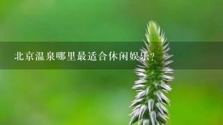 北京温泉哪里最适合休闲娱乐?