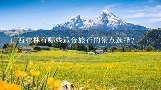 广西桂林有哪些适合旅行的景点选择?