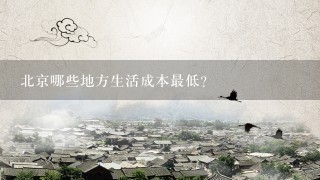 北京哪些地方生活成本最低?