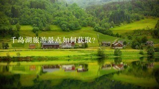 千岛湖旅游景点如何获取?