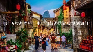 广西旅游攻略自由行自驾游的路线规划如何?