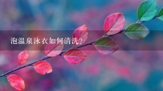 泡温泉泳衣如何清洗?