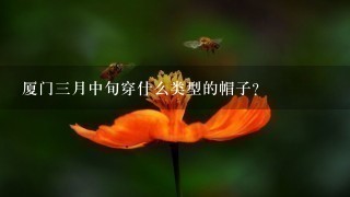 厦门三月中旬穿什么类型的帽子?