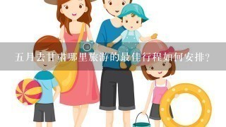 五月去甘肃哪里旅游的最佳行程如何安排?