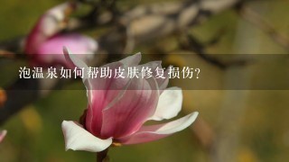 泡温泉如何帮助皮肤修复损伤?